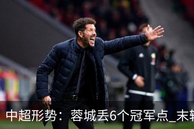 中超形势：蓉城丢6个冠军点 末轮不输泰山仍夺冠 盼津门虎阻击英博