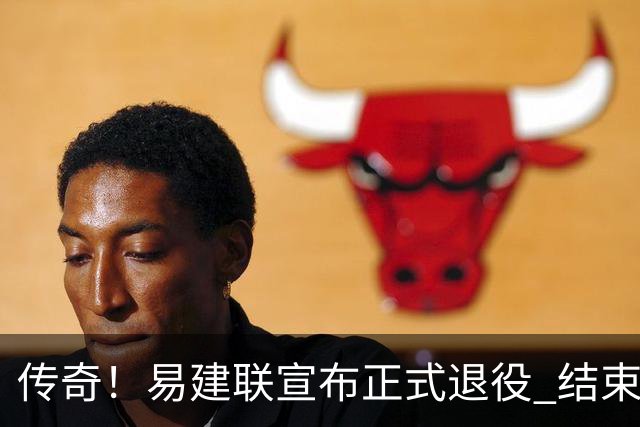 传奇！易建联宣布正式退役 结束21年职业生涯