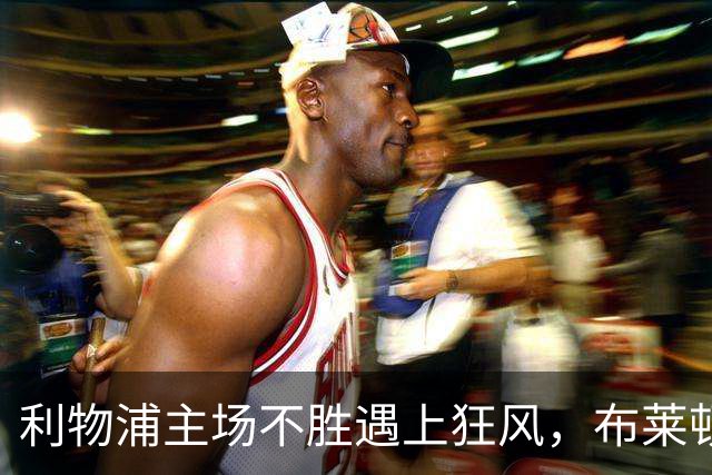 利物浦主场不胜遇上狂风，布莱顿强势挑战