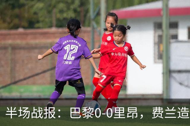 半场战报：巴黎0-0里昂，费兰造险，萨福诺夫屡神扑