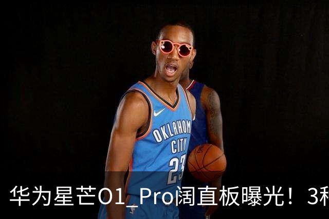 华为星芒O1 Pro阔直板曝光！3种配色、4档存储，性价比新机要来了
