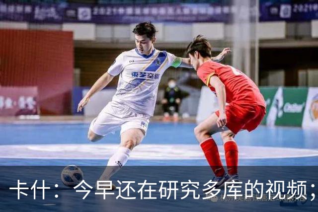 卡什：今早还在研究多库的视频；埃梅里留队是我们的头等大事
