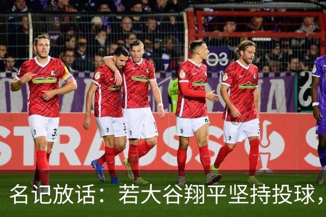 名记放话：若大谷翔平坚持投球，道奇应考虑交易他