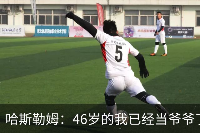 哈斯勒姆：46岁的我已经当爷爷了 但现在还不太愿意接受这个称呼