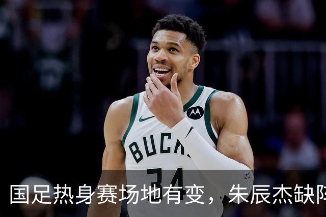 国足热身赛场地有变，朱辰杰缺阵吴曦或回归，邵佳一或效仿安东尼奥
