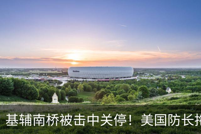 基辅南桥被击中关停！美国防长拖延向乌克兰交付防空导弹