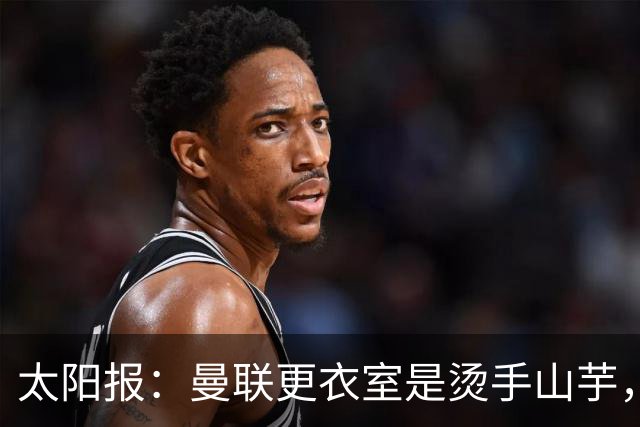 太阳报：曼联更衣室是烫手山芋，让未来的主帅候选人十分担忧