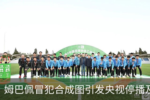 姆巴佩冒犯合成图引发央视停播及国货品牌撤资风波