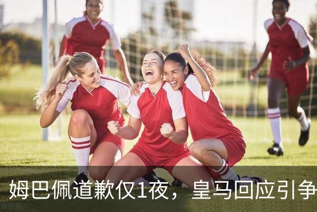 姆巴佩道歉仅1夜，皇马回应引争议：这是球员个人看法，拒绝道歉