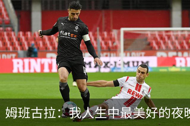 姆班古拉：我人生中最美好的夜晚之一，这是我首次上演帽子戏法