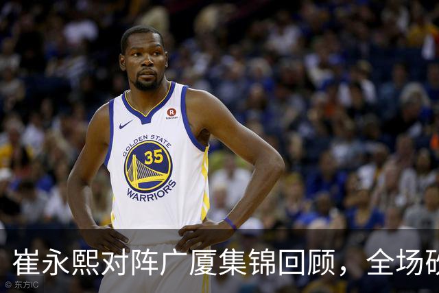 崔永熙对阵广厦集锦回顾，全场砍下16分2篮板带队取胜