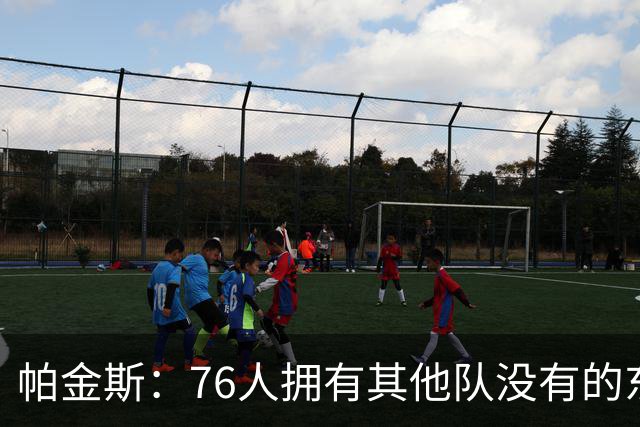 帕金斯：76人拥有其他队没有的东西，四人都能在末节接管