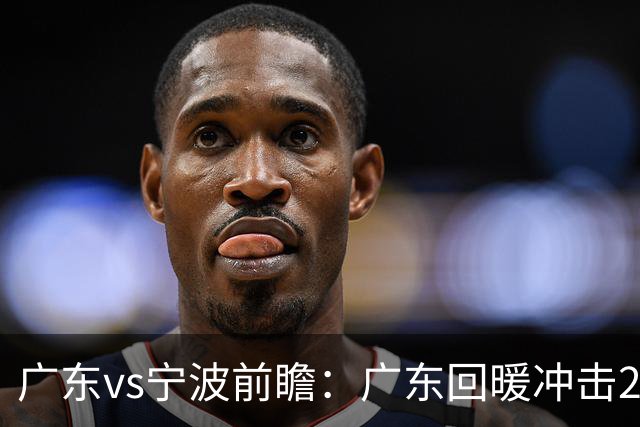 广东vs宁波前瞻：广东回暖冲击2连胜，宁波继续双外援苦吞4连败？