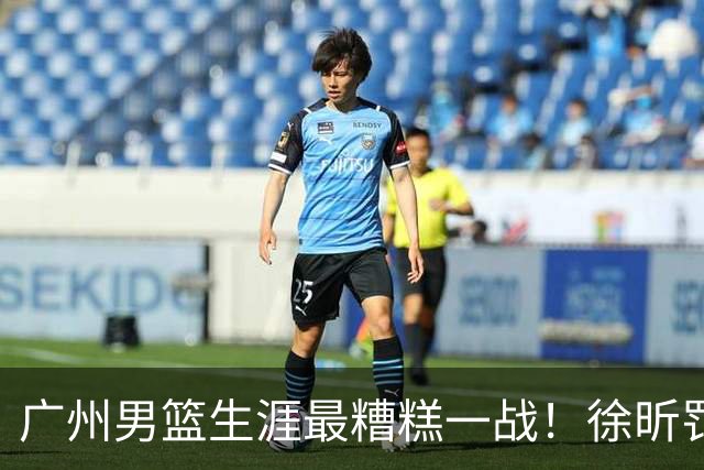 广州男篮生涯最糟糕一战！徐昕罚球4中0+4失误 正负值-48倒数