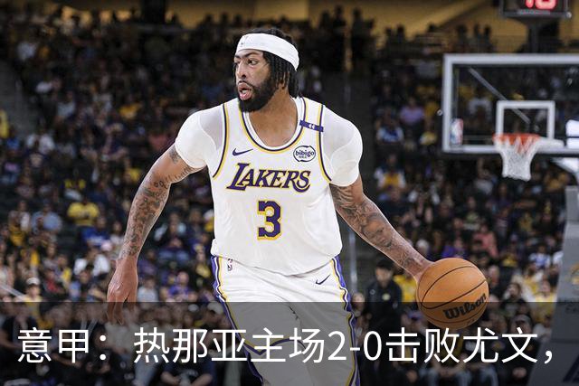 意甲：热那亚主场2-0击败尤文，斯帕莱蒂客场再尝败绩