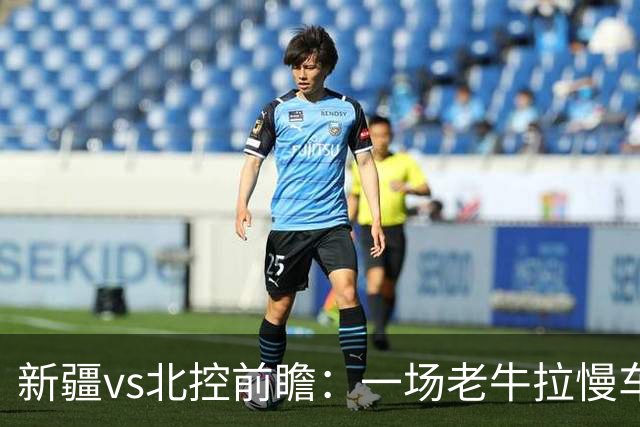 新疆vs北控前瞻：一场老牛拉慢车的较量，北控重锤内线成制胜法宝