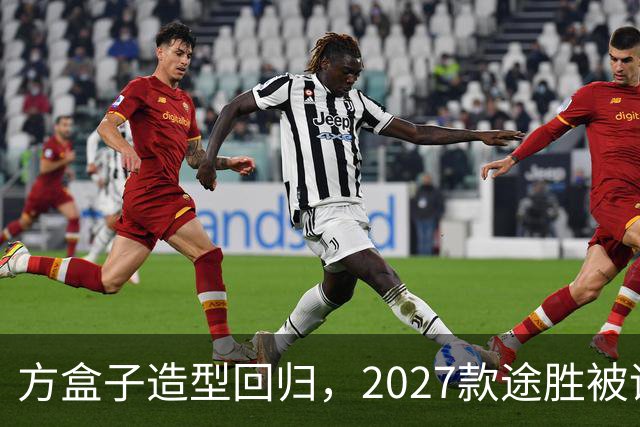 方盒子造型回归，2027款途胜被评像贴了经销商贴纸的概念车