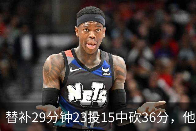 替补29分钟23投15中砍36分，他手撕旧主