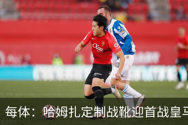 每体：哈姆扎定制战靴迎首战皇马，写着“故事从这里开始”