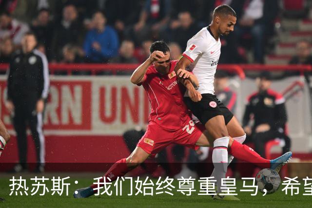 热苏斯：我们始终尊重皇马，希望能在国家德比出场并进球