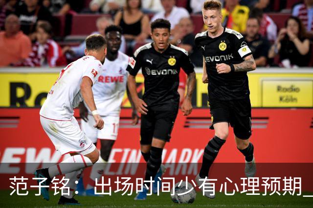 范子铭：出场时间少有心理预期 保持训练争取跟大部队不要拉开差距