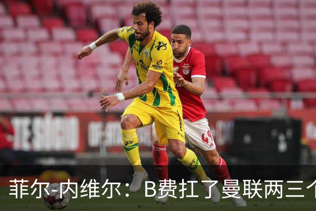 菲尔-内维尔：B费扛了曼联两三个赛季，我觉得他受了委屈