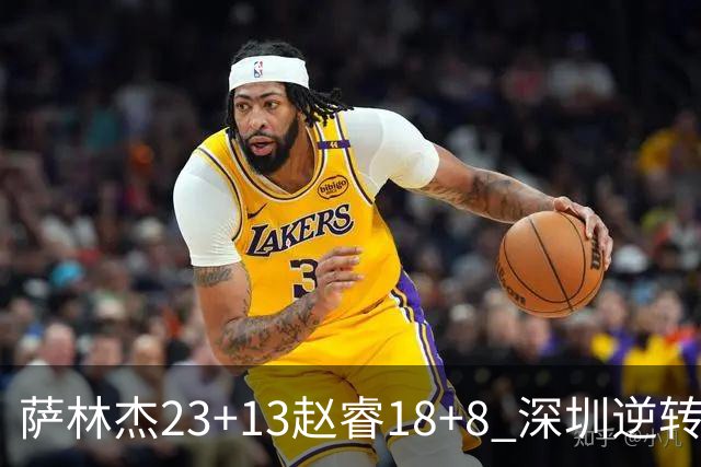 萨林杰23+13赵睿18+8 深圳逆转终结广东4连胜