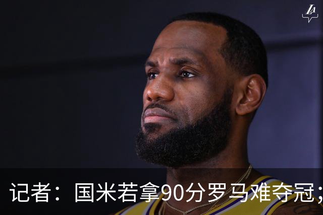 记者：国米若拿90分罗马难夺冠；米兰德比国米不败