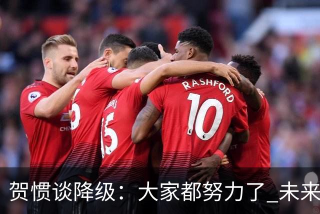 贺惯谈降级：大家都努力了 未来还有很多路要走 感谢球迷不离不弃