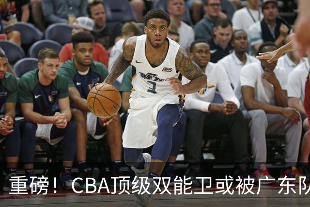 重磅！CBA顶级双能卫或被广东队看中，陈老板为他送出国手？