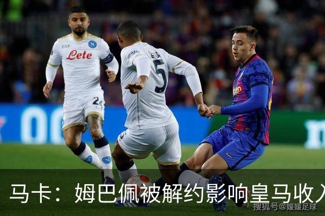 马卡：姆巴佩被解约影响皇马收入，俱乐部受到的影响难以估量