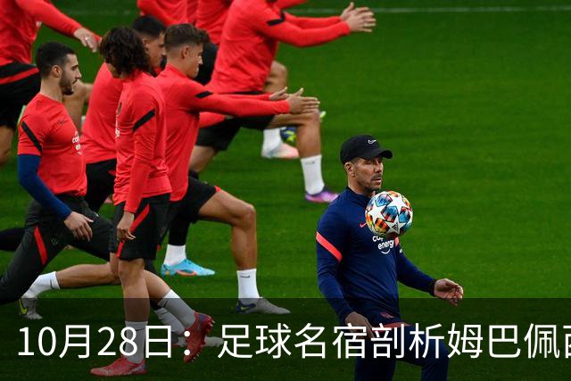 10月28日：足球名宿剖析姆巴佩西甲致歉，央视决定成关键，背后原因引热议