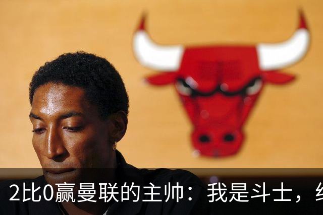 2比0赢曼联的主帅：我是斗士，绝不投降
