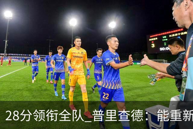 28分领衔全队 普里查德：能重新找回节奏感觉真好